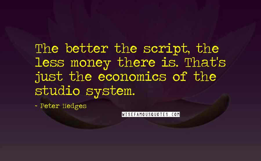 Peter Hedges Quotes: The better the script, the less money there is. That's just the economics of the studio system.