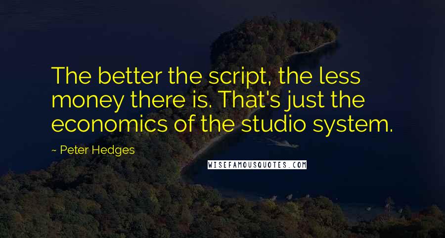 Peter Hedges Quotes: The better the script, the less money there is. That's just the economics of the studio system.