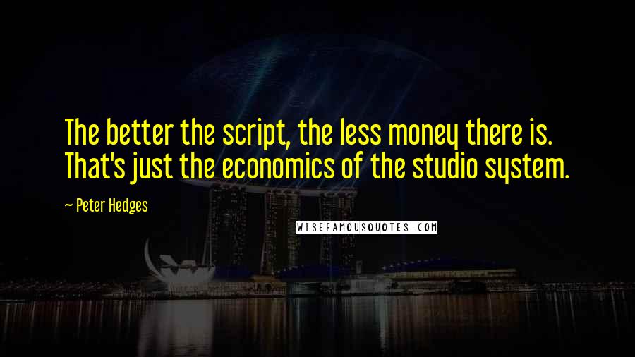 Peter Hedges Quotes: The better the script, the less money there is. That's just the economics of the studio system.