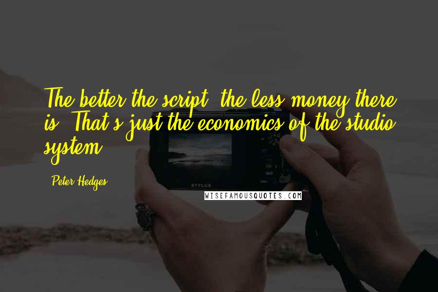 Peter Hedges Quotes: The better the script, the less money there is. That's just the economics of the studio system.