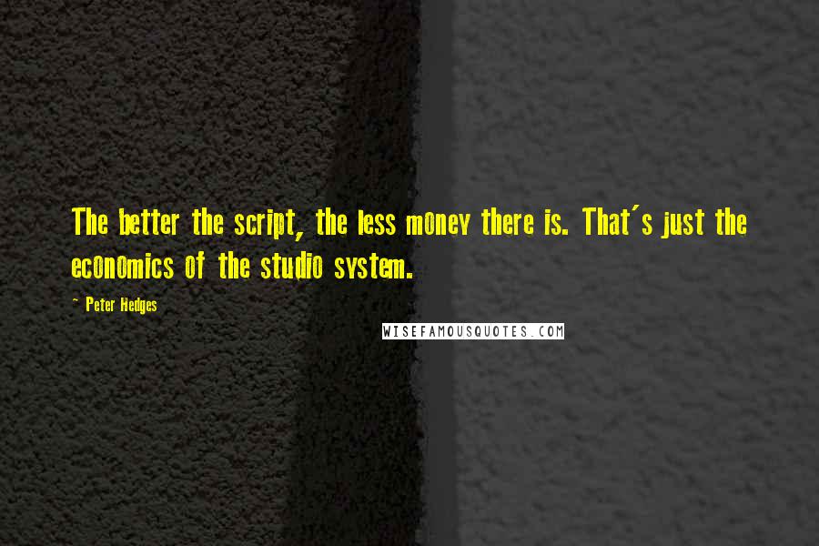 Peter Hedges Quotes: The better the script, the less money there is. That's just the economics of the studio system.