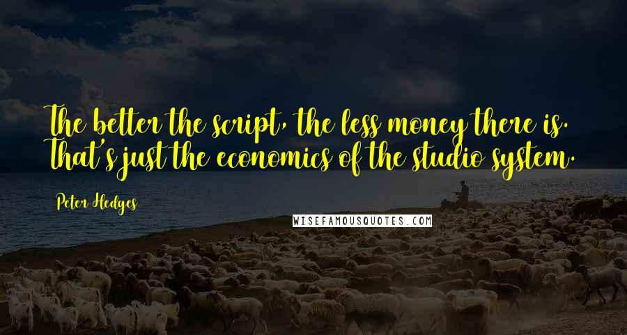 Peter Hedges Quotes: The better the script, the less money there is. That's just the economics of the studio system.