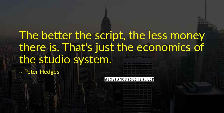 Peter Hedges Quotes: The better the script, the less money there is. That's just the economics of the studio system.