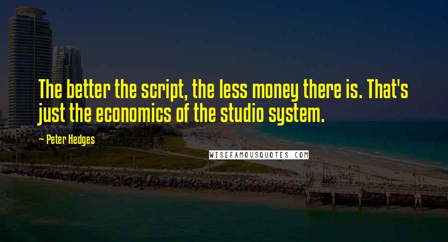 Peter Hedges Quotes: The better the script, the less money there is. That's just the economics of the studio system.