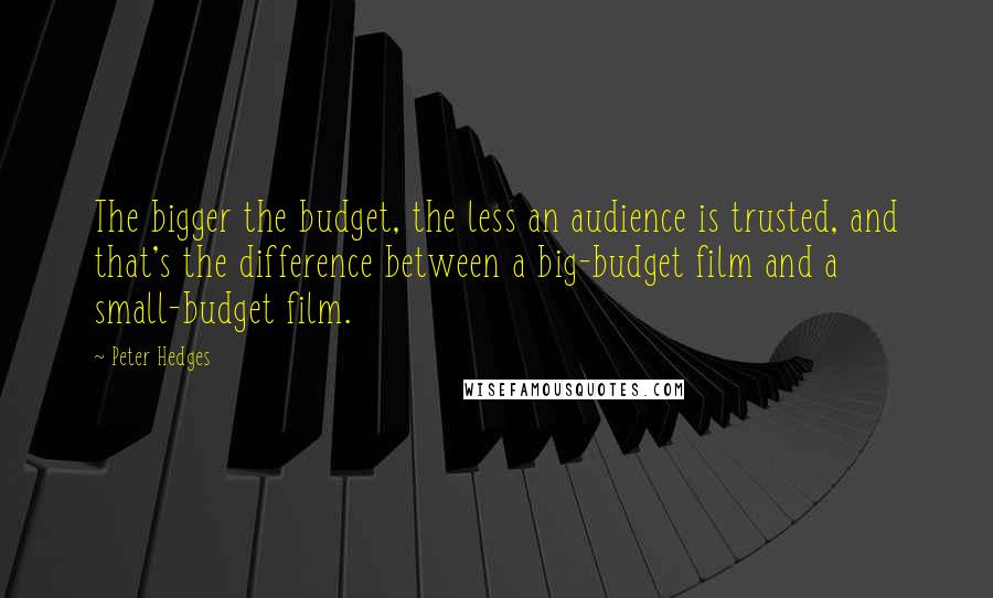 Peter Hedges Quotes: The bigger the budget, the less an audience is trusted, and that's the difference between a big-budget film and a small-budget film.