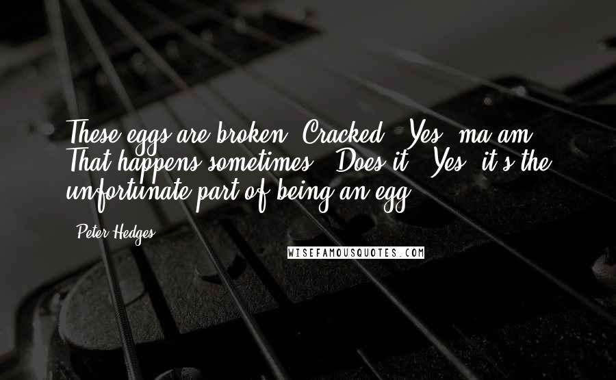 Peter Hedges Quotes: These eggs are broken. Cracked.""Yes, ma'am. That happens sometimes.""Does it?""Yes, it's the unfortunate part of being an egg.