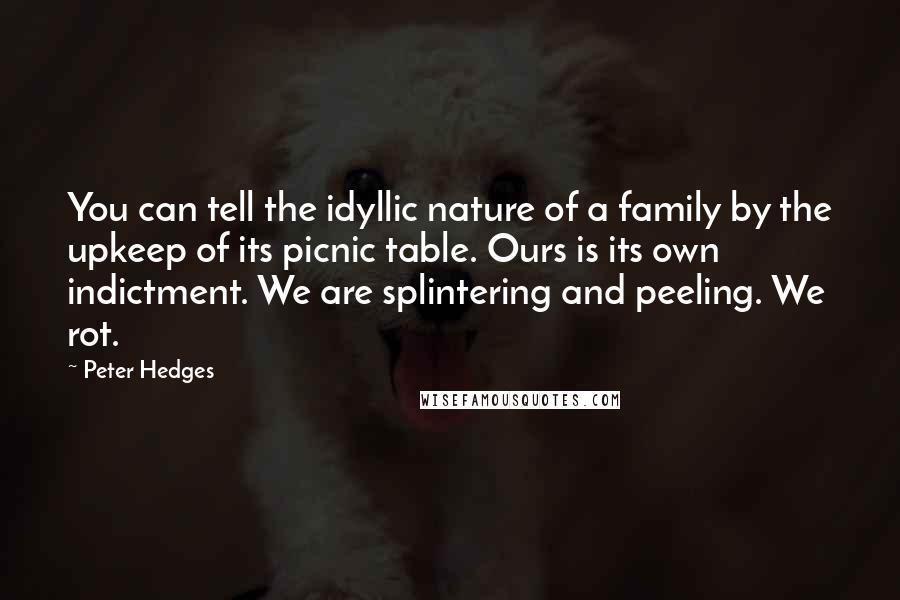 Peter Hedges Quotes: You can tell the idyllic nature of a family by the upkeep of its picnic table. Ours is its own indictment. We are splintering and peeling. We rot.