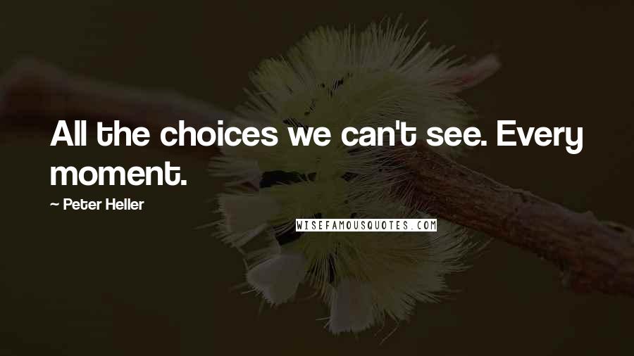 Peter Heller Quotes: All the choices we can't see. Every moment.