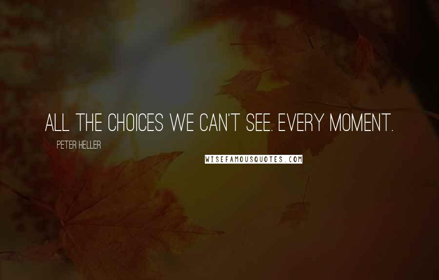 Peter Heller Quotes: All the choices we can't see. Every moment.