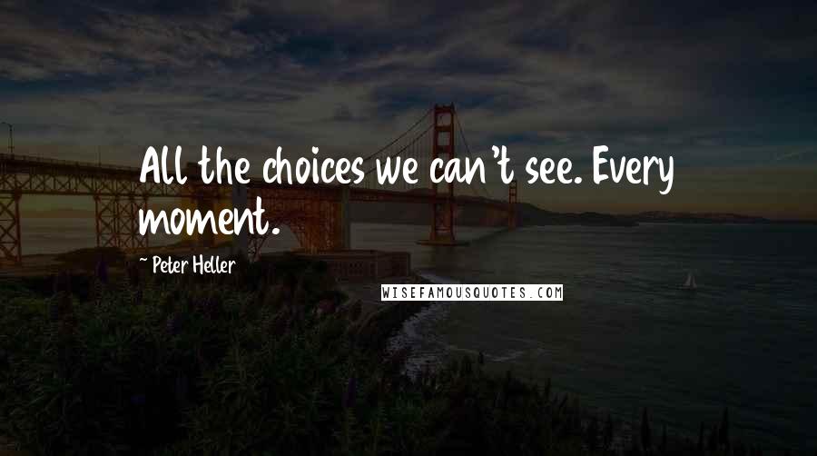 Peter Heller Quotes: All the choices we can't see. Every moment.