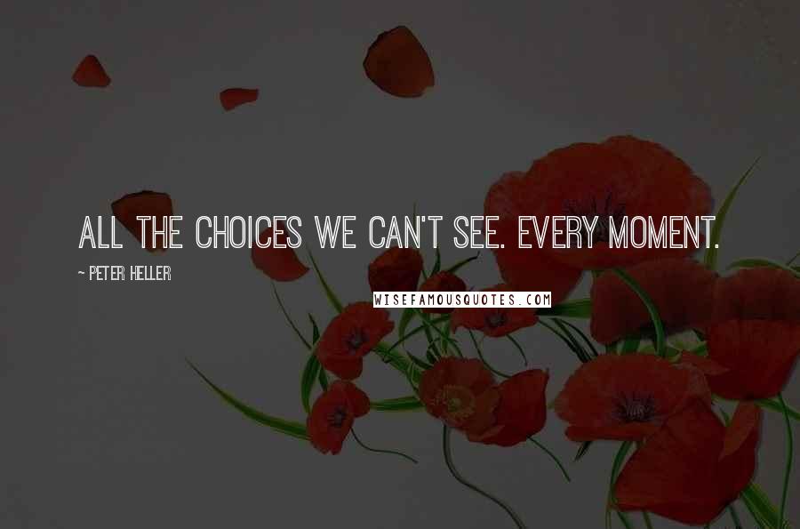 Peter Heller Quotes: All the choices we can't see. Every moment.