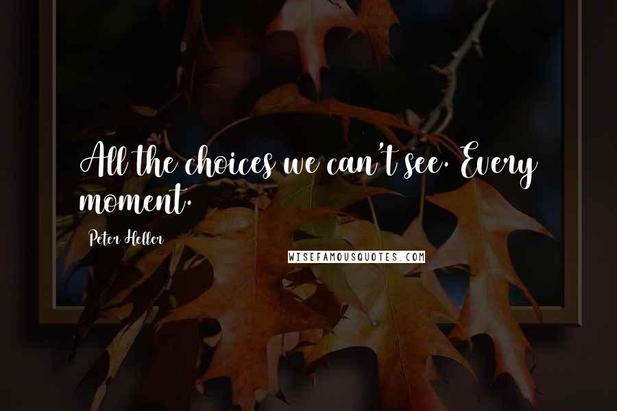 Peter Heller Quotes: All the choices we can't see. Every moment.