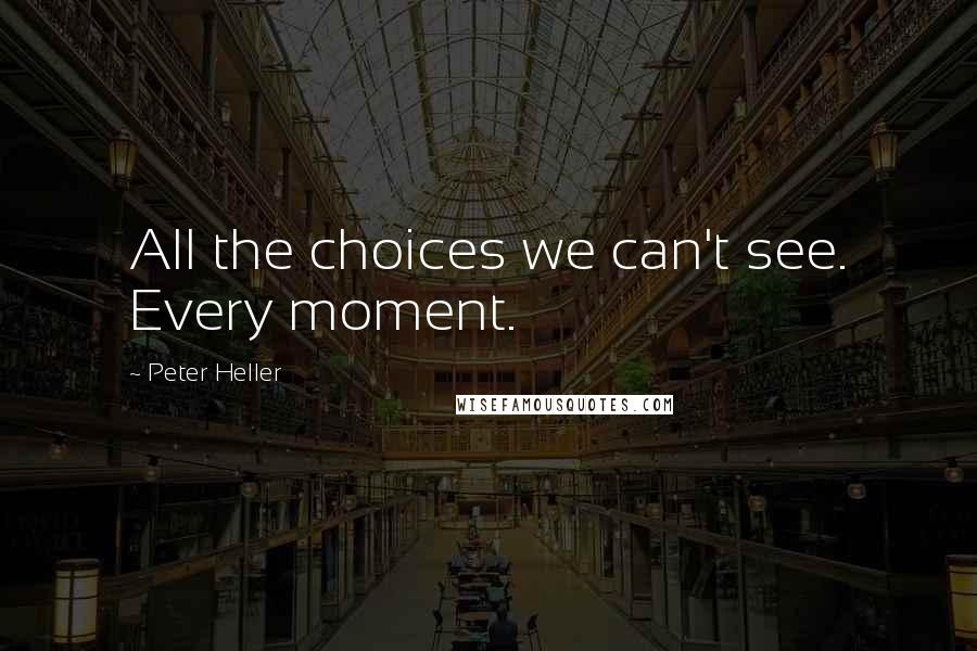 Peter Heller Quotes: All the choices we can't see. Every moment.