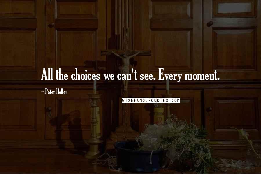 Peter Heller Quotes: All the choices we can't see. Every moment.