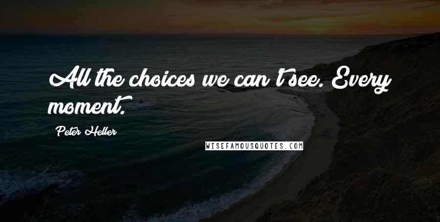 Peter Heller Quotes: All the choices we can't see. Every moment.