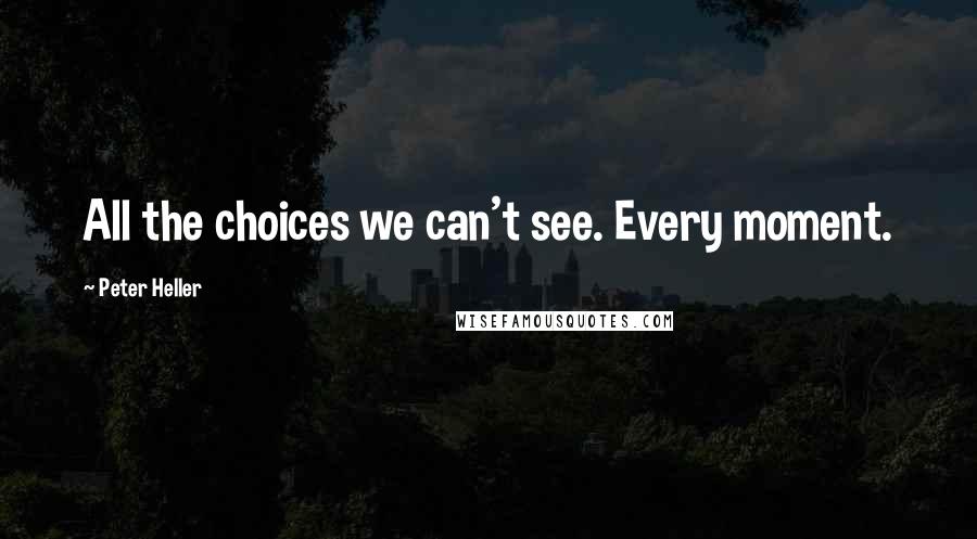 Peter Heller Quotes: All the choices we can't see. Every moment.