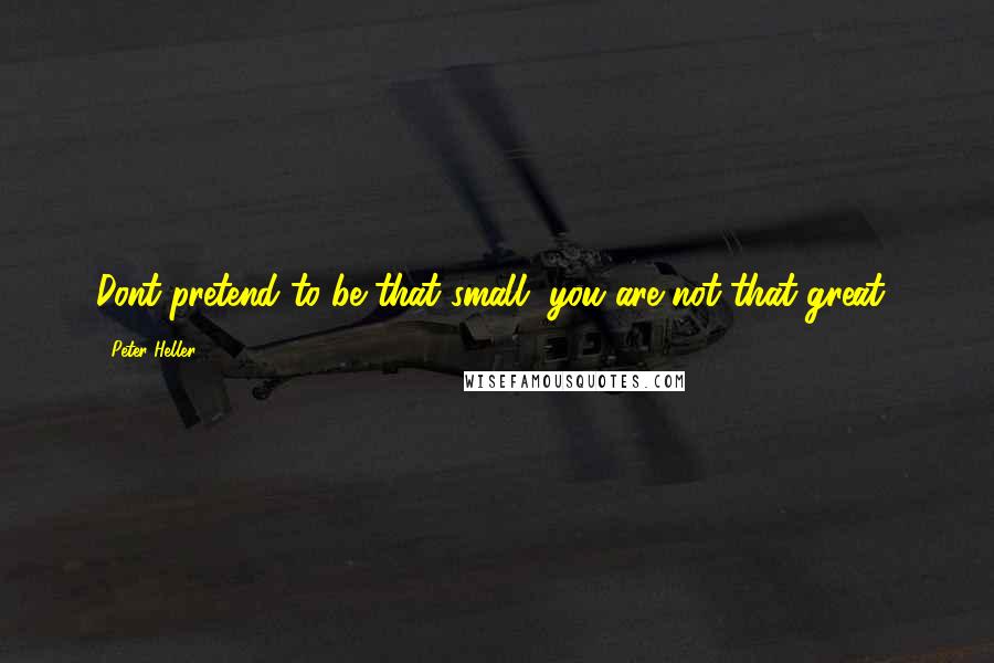 Peter Heller Quotes: Dont pretend to be that small, you are not that great!