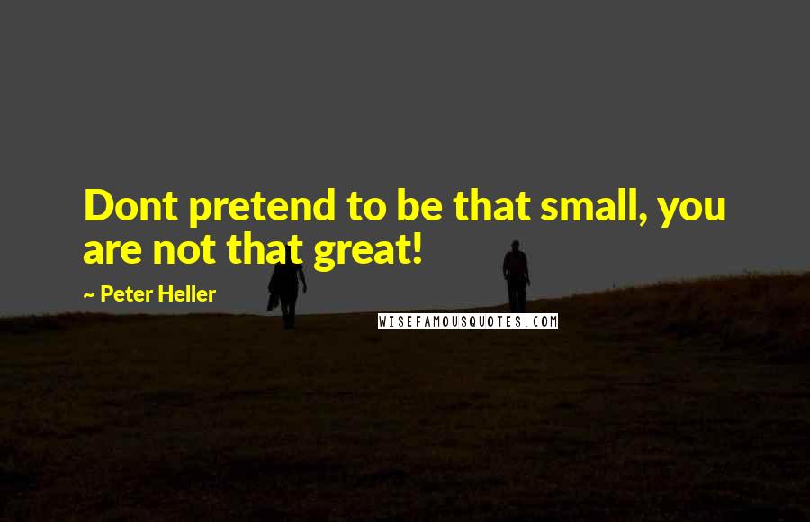 Peter Heller Quotes: Dont pretend to be that small, you are not that great!