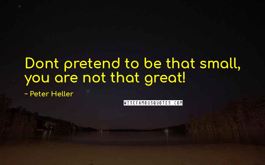 Peter Heller Quotes: Dont pretend to be that small, you are not that great!