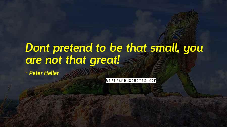 Peter Heller Quotes: Dont pretend to be that small, you are not that great!