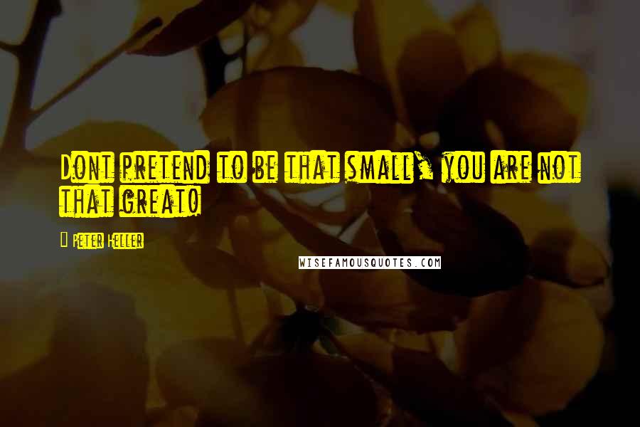 Peter Heller Quotes: Dont pretend to be that small, you are not that great!