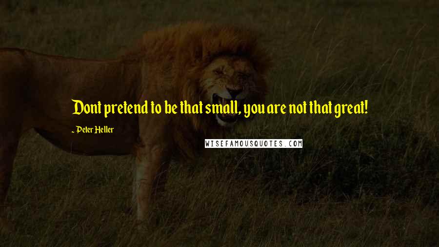 Peter Heller Quotes: Dont pretend to be that small, you are not that great!