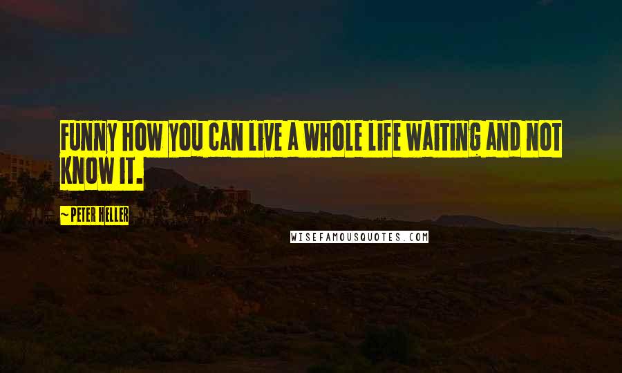 Peter Heller Quotes: Funny how you can live a whole life waiting and not know it.