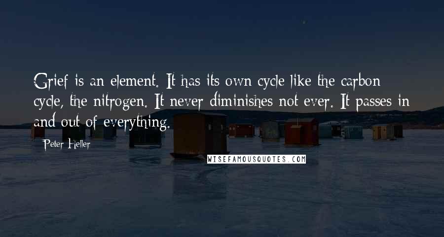 Peter Heller Quotes: Grief is an element. It has its own cycle like the carbon cycle, the nitrogen. It never diminishes not ever. It passes in and out of everything.