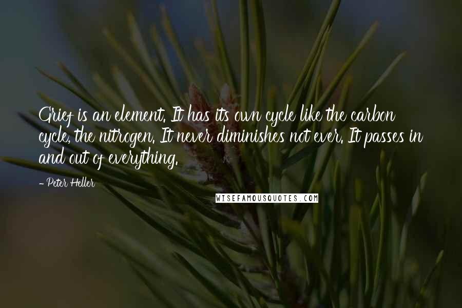 Peter Heller Quotes: Grief is an element. It has its own cycle like the carbon cycle, the nitrogen. It never diminishes not ever. It passes in and out of everything.