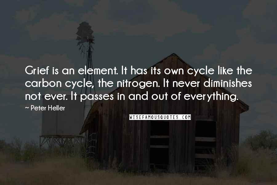 Peter Heller Quotes: Grief is an element. It has its own cycle like the carbon cycle, the nitrogen. It never diminishes not ever. It passes in and out of everything.