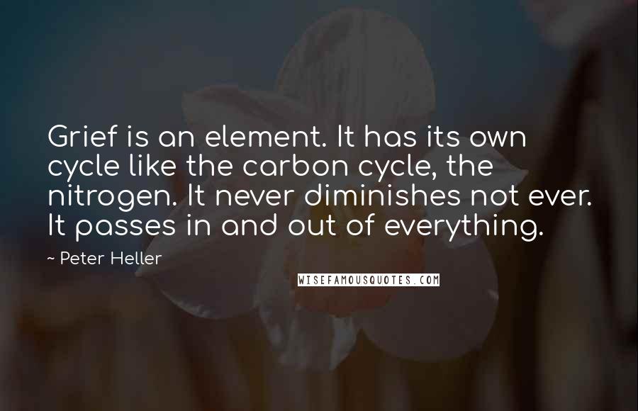 Peter Heller Quotes: Grief is an element. It has its own cycle like the carbon cycle, the nitrogen. It never diminishes not ever. It passes in and out of everything.