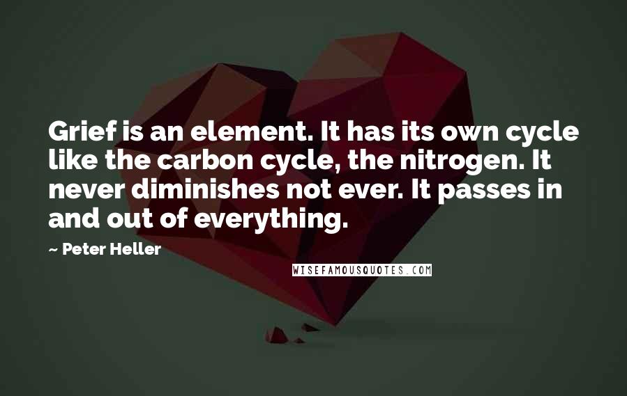 Peter Heller Quotes: Grief is an element. It has its own cycle like the carbon cycle, the nitrogen. It never diminishes not ever. It passes in and out of everything.