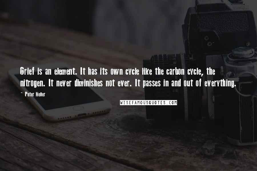 Peter Heller Quotes: Grief is an element. It has its own cycle like the carbon cycle, the nitrogen. It never diminishes not ever. It passes in and out of everything.