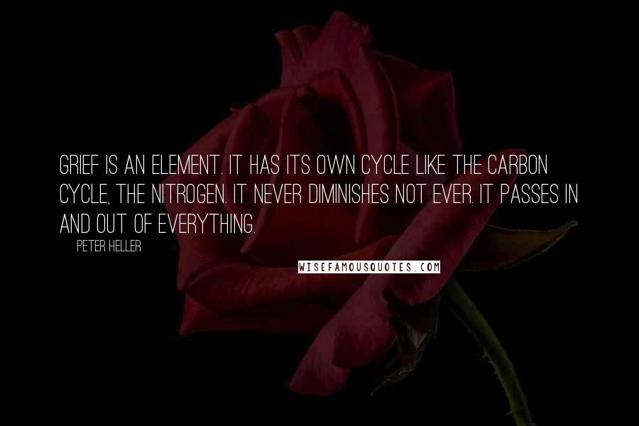 Peter Heller Quotes: Grief is an element. It has its own cycle like the carbon cycle, the nitrogen. It never diminishes not ever. It passes in and out of everything.