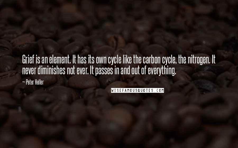 Peter Heller Quotes: Grief is an element. It has its own cycle like the carbon cycle, the nitrogen. It never diminishes not ever. It passes in and out of everything.