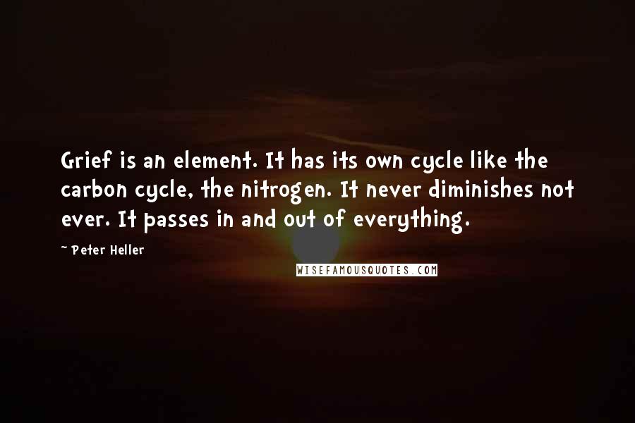 Peter Heller Quotes: Grief is an element. It has its own cycle like the carbon cycle, the nitrogen. It never diminishes not ever. It passes in and out of everything.