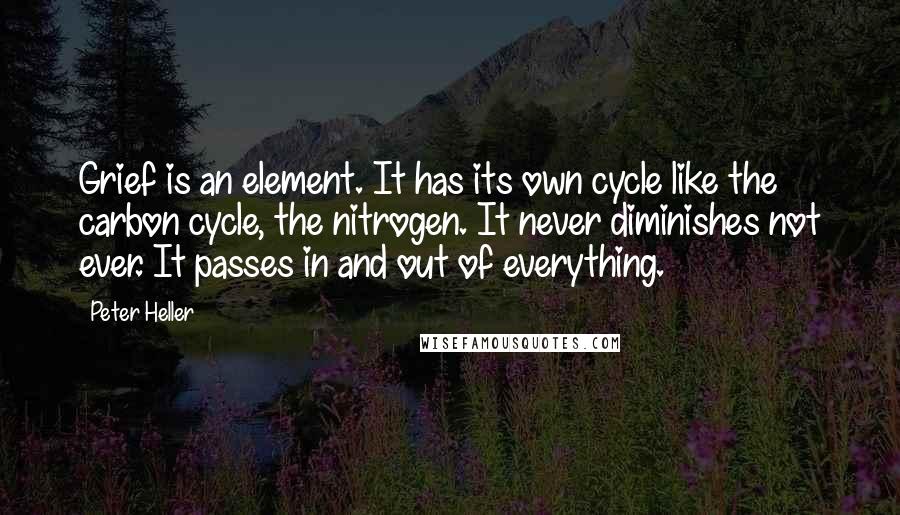 Peter Heller Quotes: Grief is an element. It has its own cycle like the carbon cycle, the nitrogen. It never diminishes not ever. It passes in and out of everything.