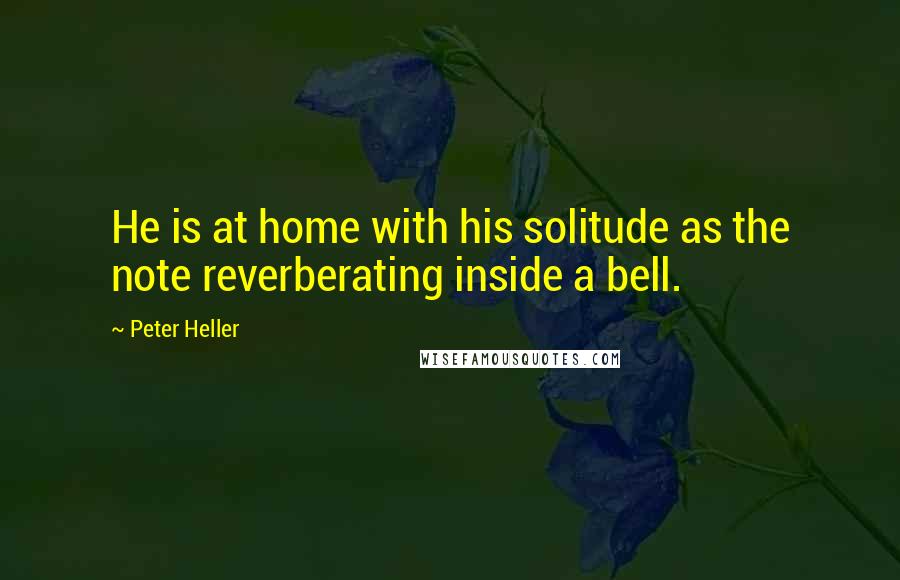 Peter Heller Quotes: He is at home with his solitude as the note reverberating inside a bell.