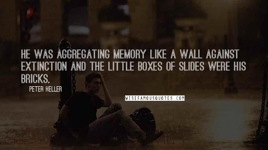 Peter Heller Quotes: He was aggregating memory like a wall against extinction and the little boxes of slides were his bricks.