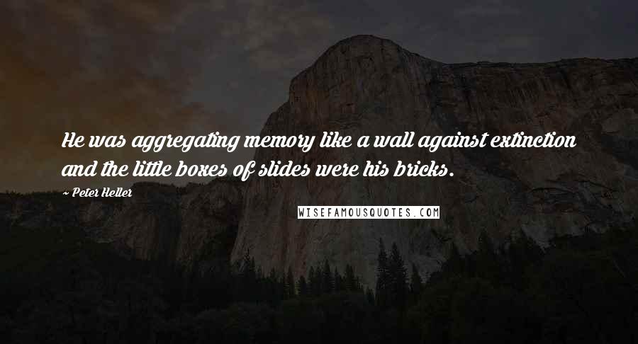 Peter Heller Quotes: He was aggregating memory like a wall against extinction and the little boxes of slides were his bricks.