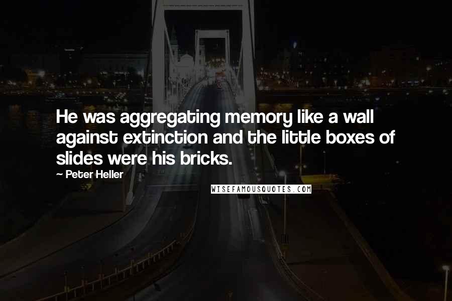 Peter Heller Quotes: He was aggregating memory like a wall against extinction and the little boxes of slides were his bricks.