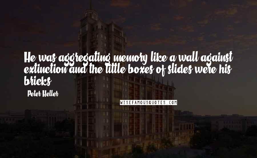 Peter Heller Quotes: He was aggregating memory like a wall against extinction and the little boxes of slides were his bricks.