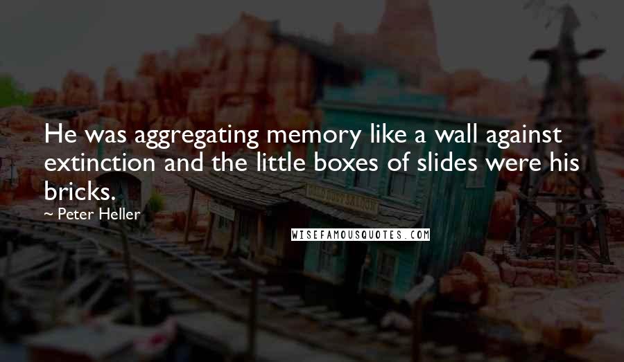 Peter Heller Quotes: He was aggregating memory like a wall against extinction and the little boxes of slides were his bricks.