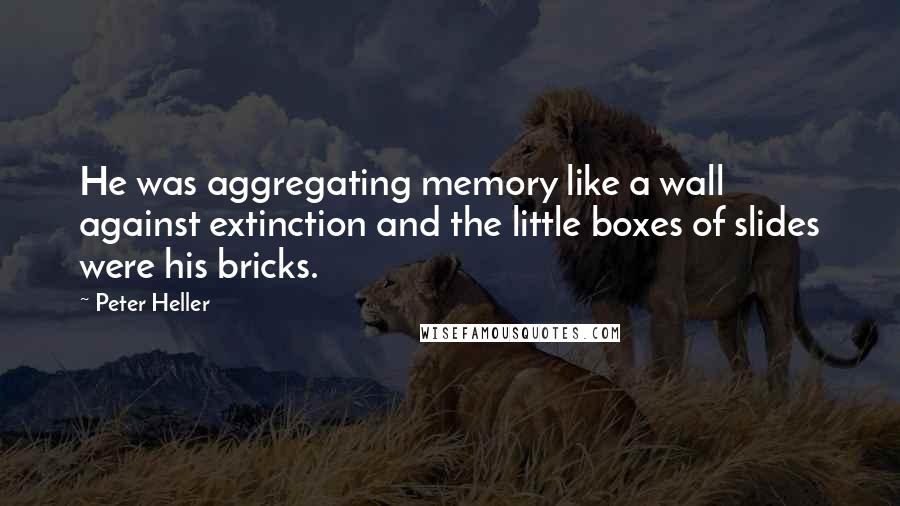 Peter Heller Quotes: He was aggregating memory like a wall against extinction and the little boxes of slides were his bricks.