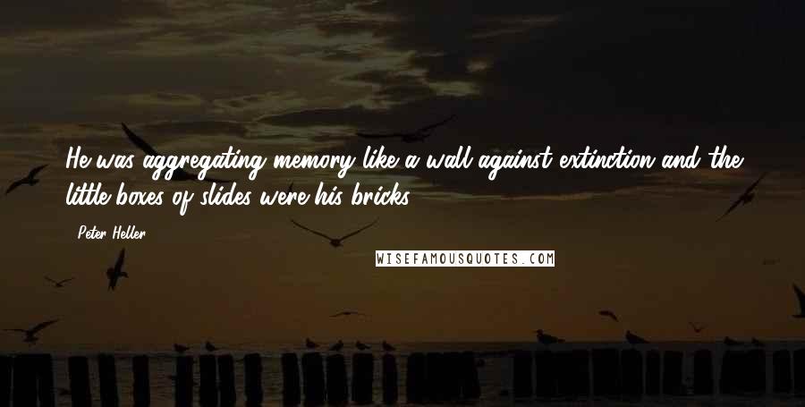 Peter Heller Quotes: He was aggregating memory like a wall against extinction and the little boxes of slides were his bricks.