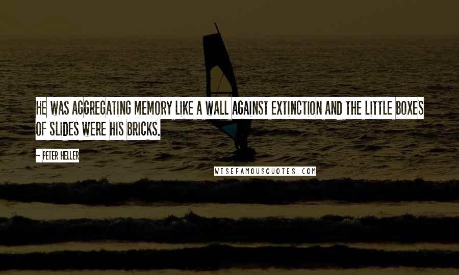 Peter Heller Quotes: He was aggregating memory like a wall against extinction and the little boxes of slides were his bricks.