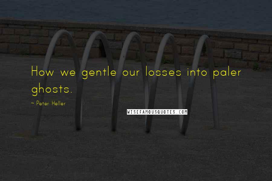 Peter Heller Quotes: How we gentle our losses into paler ghosts.