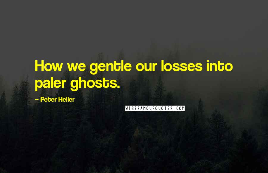 Peter Heller Quotes: How we gentle our losses into paler ghosts.