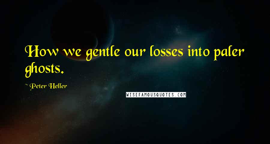 Peter Heller Quotes: How we gentle our losses into paler ghosts.