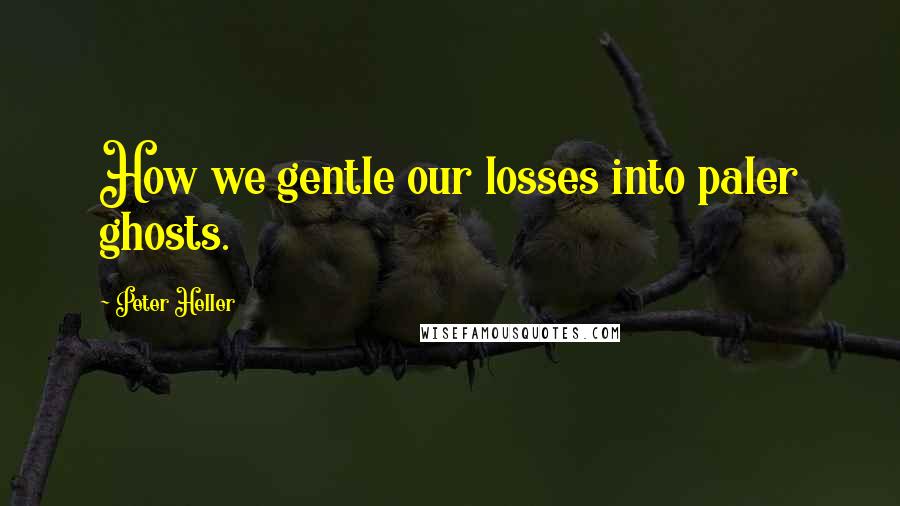 Peter Heller Quotes: How we gentle our losses into paler ghosts.